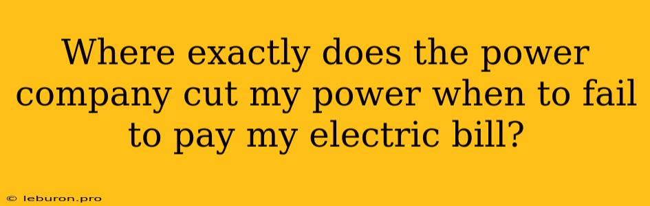 Where Exactly Does The Power Company Cut My Power When To Fail To Pay My Electric Bill? 