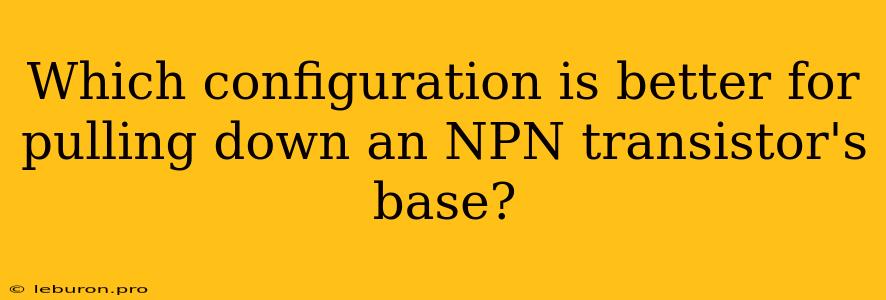 Which Configuration Is Better For Pulling Down An NPN Transistor's Base?