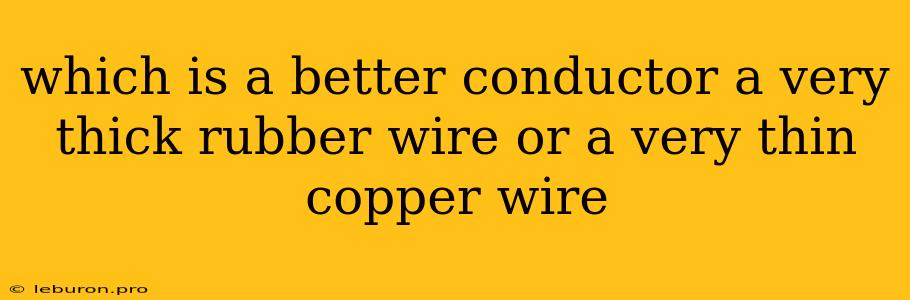 Which Is A Better Conductor A Very Thick Rubber Wire Or A Very Thin Copper Wire