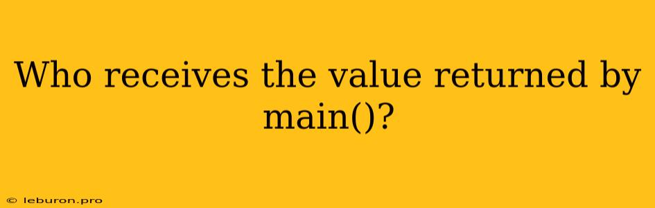 Who Receives The Value Returned By Main()?