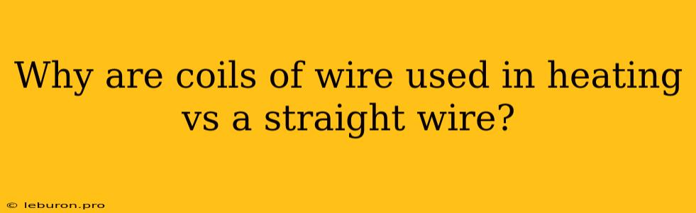 Why Are Coils Of Wire Used In Heating Vs A Straight Wire?