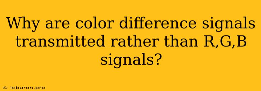 Why Are Color Difference Signals Transmitted Rather Than R,G,B Signals?