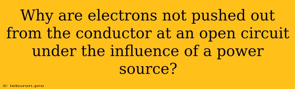 Why Are Electrons Not Pushed Out From The Conductor At An Open Circuit Under The Influence Of A Power Source?