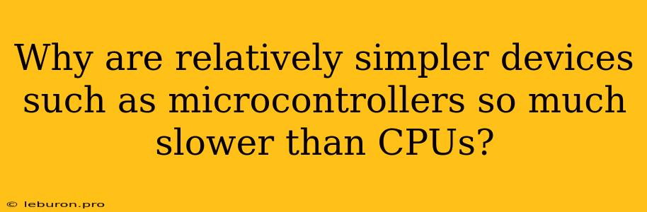 Why Are Relatively Simpler Devices Such As Microcontrollers So Much Slower Than CPUs?