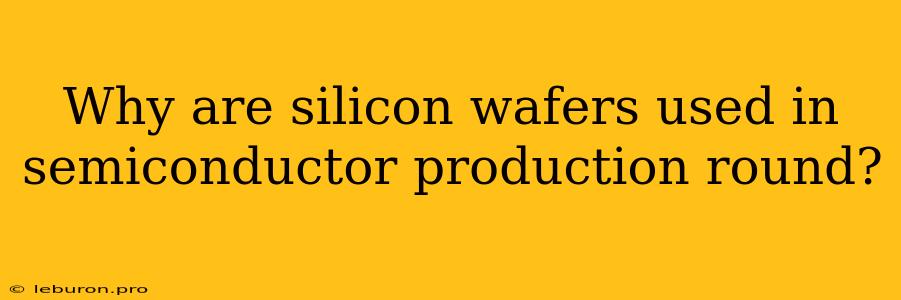 Why Are Silicon Wafers Used In Semiconductor Production Round?