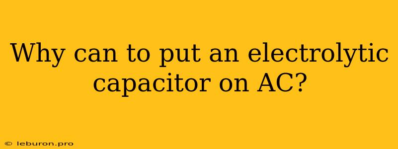 Why Can To Put An Electrolytic Capacitor On AC?