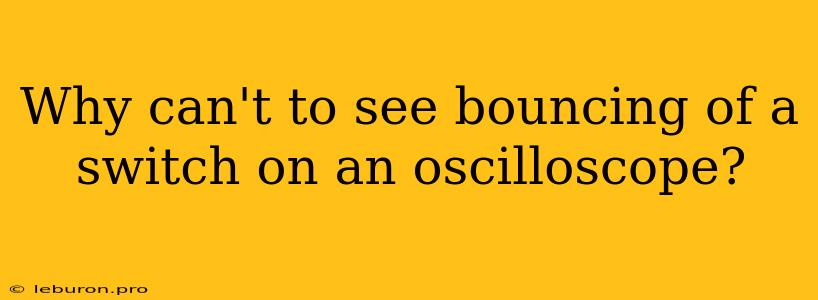 Why Can't To See Bouncing Of A Switch On An Oscilloscope?