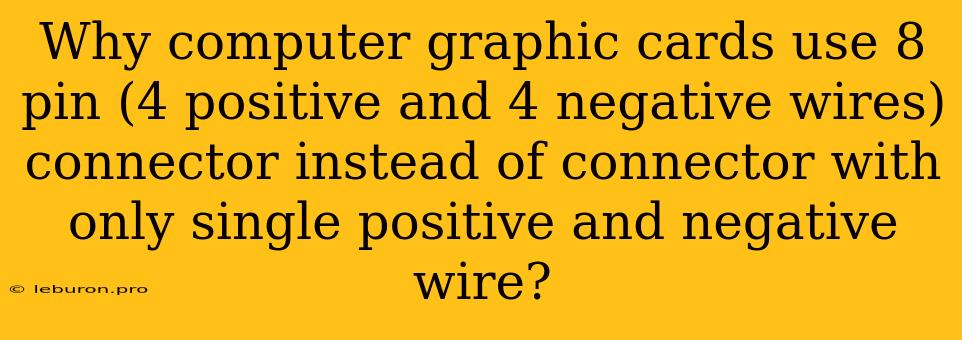 Why Computer Graphic Cards Use 8 Pin (4 Positive And 4 Negative Wires) Connector Instead Of Connector With Only Single Positive And Negative Wire?