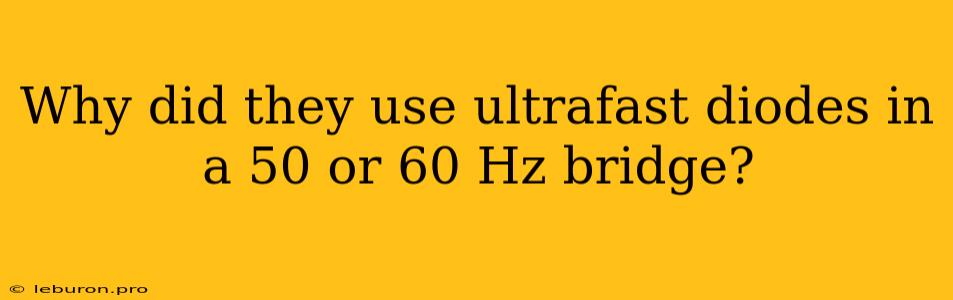 Why Did They Use Ultrafast Diodes In A 50 Or 60 Hz Bridge?