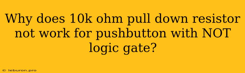 Why Does 10k Ohm Pull Down Resistor Not Work For Pushbutton With NOT Logic Gate?