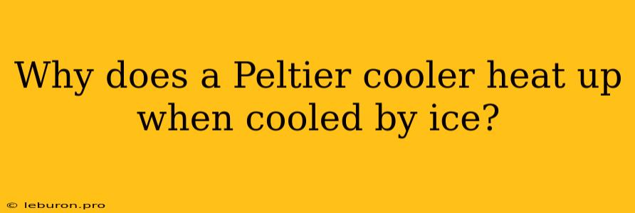 Why Does A Peltier Cooler Heat Up When Cooled By Ice?