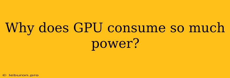 Why Does GPU Consume So Much Power?