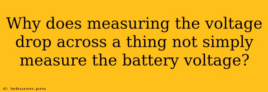 Why Does Measuring The Voltage Drop Across A Thing Not Simply Measure The Battery Voltage? 