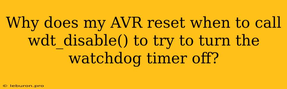 Why Does My AVR Reset When To Call Wdt_disable() To Try To Turn The Watchdog Timer Off?