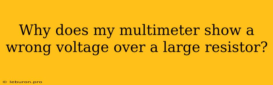 Why Does My Multimeter Show A Wrong Voltage Over A Large Resistor?