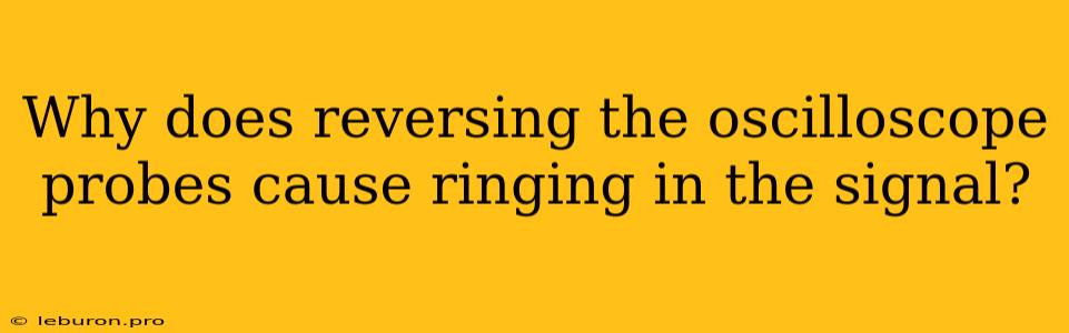 Why Does Reversing The Oscilloscope Probes Cause Ringing In The Signal?