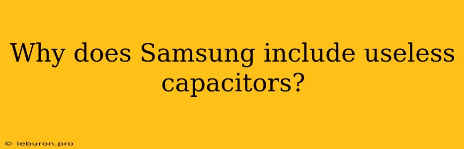 Why Does Samsung Include Useless Capacitors? 