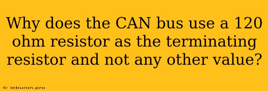 Why Does The CAN Bus Use A 120 Ohm Resistor As The Terminating Resistor And Not Any Other Value?