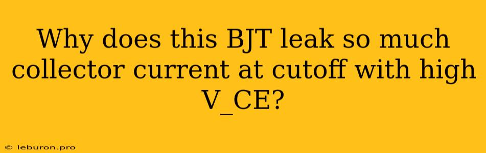 Why Does This BJT Leak So Much Collector Current At Cutoff With High V_CE?