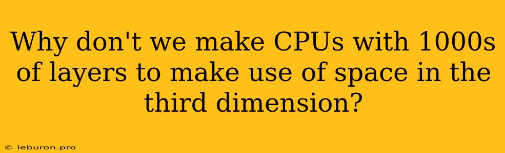 Why Don't We Make CPUs With 1000s Of Layers To Make Use Of Space In The Third Dimension?