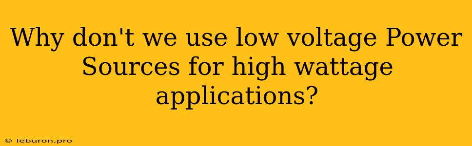 Why Don't We Use Low Voltage Power Sources For High Wattage Applications?