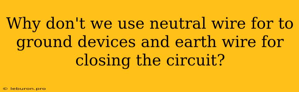 Why Don't We Use Neutral Wire For To Ground Devices And Earth Wire For Closing The Circuit?