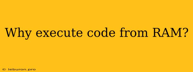 Why Execute Code From RAM?