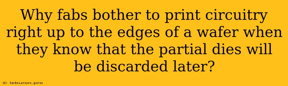 Why Fabs Bother To Print Circuitry Right Up To The Edges Of A Wafer When They Know That The Partial Dies Will Be Discarded Later?