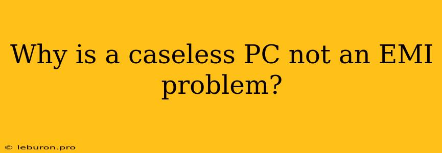 Why Is A Caseless PC Not An EMI Problem?