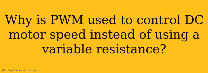 Why Is PWM Used To Control DC Motor Speed Instead Of Using A Variable Resistance?