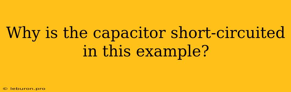 Why Is The Capacitor Short-circuited In This Example?