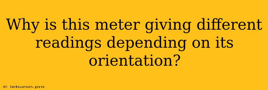 Why Is This Meter Giving Different Readings Depending On Its Orientation?