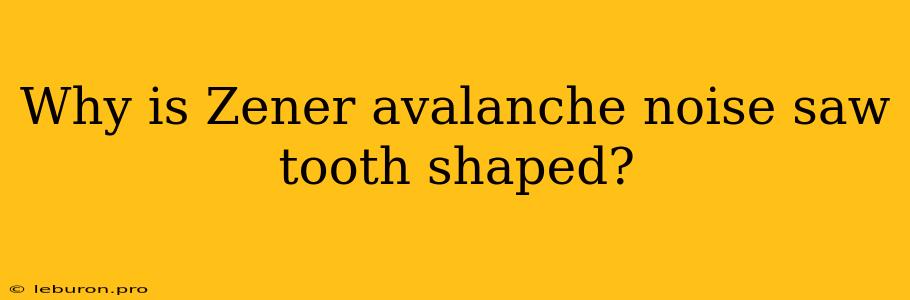 Why Is Zener Avalanche Noise Saw Tooth Shaped?