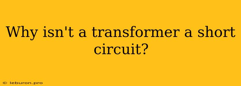 Why Isn't A Transformer A Short Circuit?