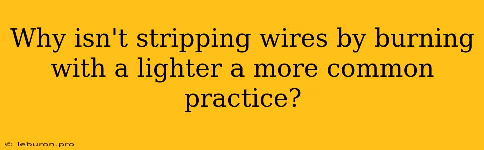 Why Isn't Stripping Wires By Burning With A Lighter A More Common Practice?