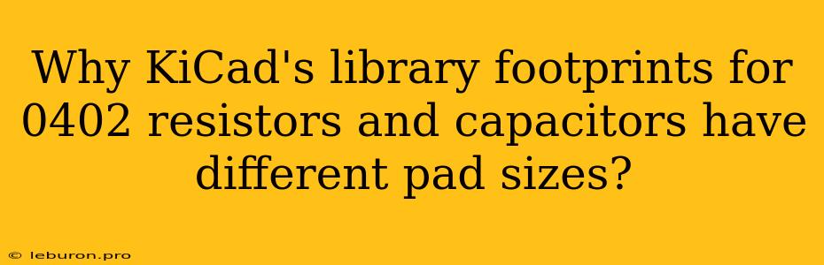 Why KiCad's Library Footprints For 0402 Resistors And Capacitors Have Different Pad Sizes? 