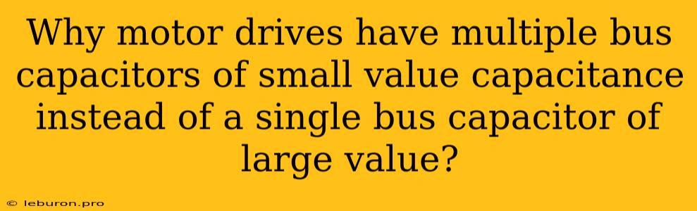 Why Motor Drives Have Multiple Bus Capacitors Of Small Value Capacitance Instead Of A Single Bus Capacitor Of Large Value?