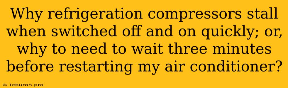 Why Refrigeration Compressors Stall When Switched Off And On Quickly; Or, Why To Need To Wait Three Minutes Before Restarting My Air Conditioner?