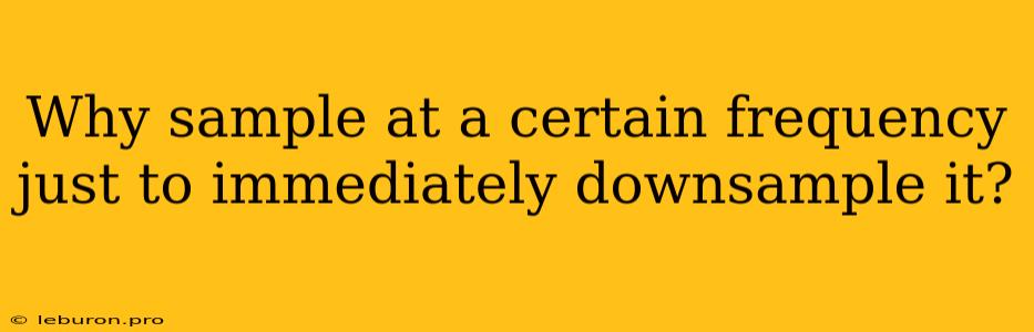 Why Sample At A Certain Frequency Just To Immediately Downsample It?
