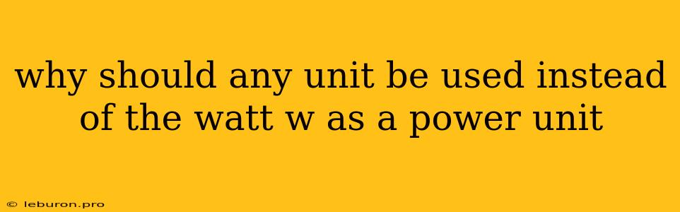 Why Should Any Unit Be Used Instead Of The Watt W As A Power Unit