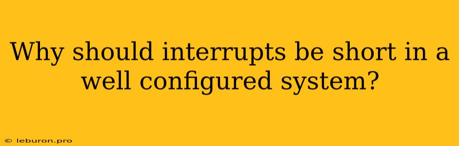 Why Should Interrupts Be Short In A Well Configured System?