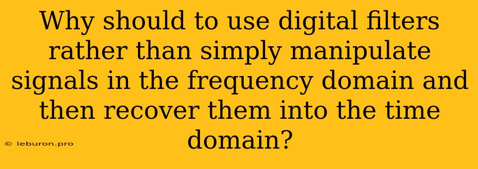 Why Should To Use Digital Filters Rather Than Simply Manipulate Signals In The Frequency Domain And Then Recover Them Into The Time Domain?