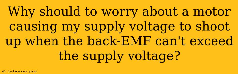 Why Should To Worry About A Motor Causing My Supply Voltage To Shoot Up When The Back-EMF Can't Exceed The Supply Voltage?