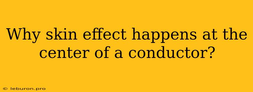 Why Skin Effect Happens At The Center Of A Conductor?