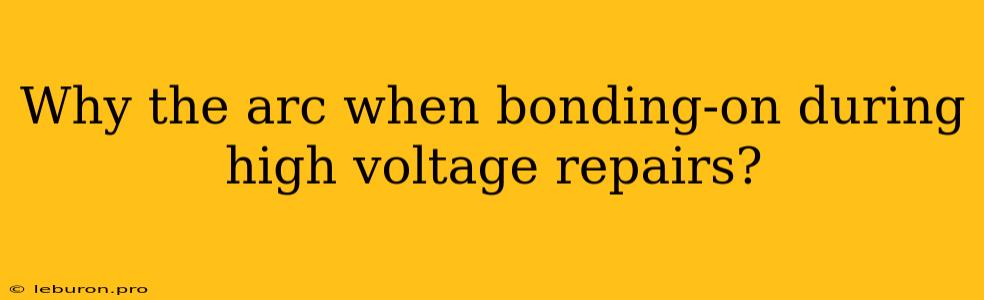 Why The Arc When Bonding-on During High Voltage Repairs?