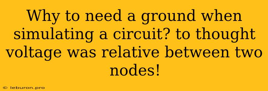 Why To Need A Ground When Simulating A Circuit? To Thought Voltage Was Relative Between Two Nodes!