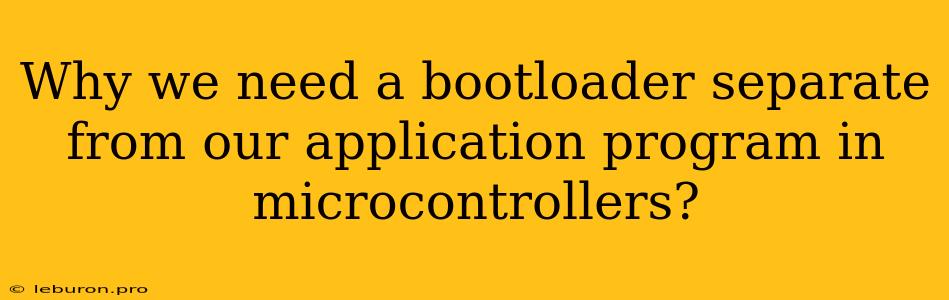 Why We Need A Bootloader Separate From Our Application Program In Microcontrollers?