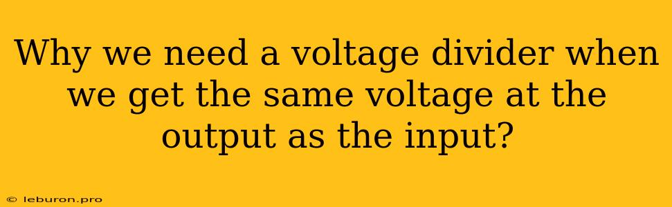 Why We Need A Voltage Divider When We Get The Same Voltage At The Output As The Input?