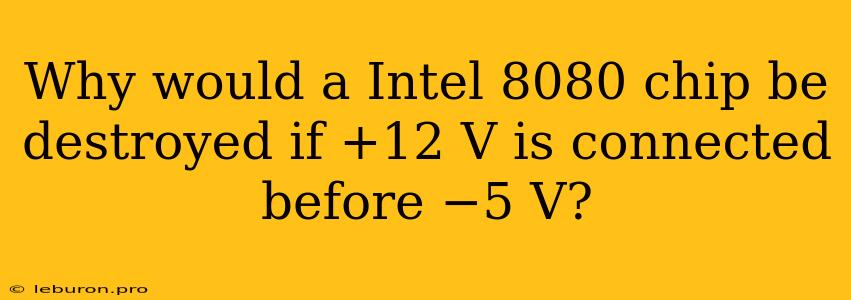 Why Would A Intel 8080 Chip Be Destroyed If +12 V Is Connected Before −5 V?