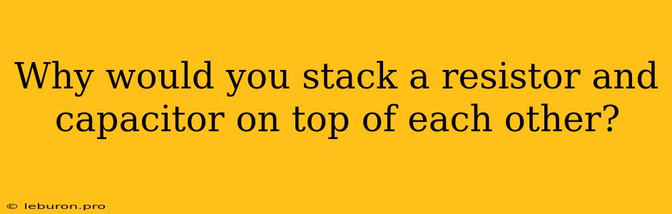 Why Would You Stack A Resistor And Capacitor On Top Of Each Other?